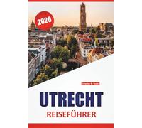 UTRECHT REISEFÜHRER 2026: Die besten Sehenswürdigkeiten, Grachtenwanderungen, mittelalterliche Türme, Museen, lokale Küche und Tagesausflüge in den Niederlanden