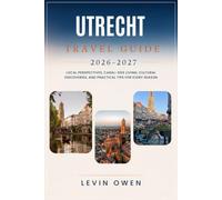 UTRECHT TRAVEL GUIDE 2026-2027: Local Perspectives, Canal-Side Living, Cultural Discoveries, and Practical Tips for Every Season