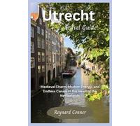 Utrecht Travel Guide: Medieval Charm, Modern Energy, and Endless Canals at the Heart of the Netherlands (Enchanted Escapes: Discover the Hidden Wonders of Our World)