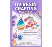 Uv Resin Crafting Made Easy: A Beginner’s Guide to Making Jewelry, Keychains, and Stunning DIY Creations at Home (The Resin Craft Mastery)