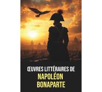 Œuvres littéraires de Napoléon Bonaparte - Édition originale et intégrale avec biographie: Œuvres complètes de Napoléon Bonaparte - Lettres, contes, ... et écrits historiques de l'Empereur français
