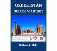 UZBEKISTÁN GUÍA DE VIAJE 2025: De Samarcanda a Bujará y más allá: descubre ciudades antiguas, monumentos emblemáticos y tradiciones atemporales