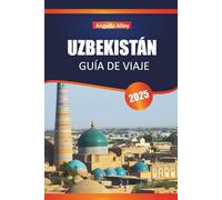 UZBEKISTÁN GUÍA DE VIAJE 2025: Explora antiguas madrasas, mercados de bazar y fortalezas del desierto en el corazón de Asia