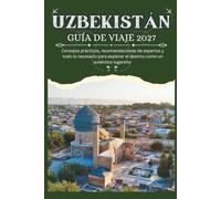 UZBEKISTÁN GUÍA DE VIAJE 2027 - Consejos prácticos, recomendaciones de expertos y todo lo necesario para explorar el destino como un auténtico lugareño
