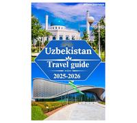 Uzbekistan travel guide 2025-2026: exploring the rich historical heritage,wildlife, beaches, Fergana Valley,Silk Road legacy and top activities inthe land of legends