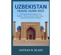 UZBEKISTAN TRAVEL GUIDE 2025: From Samarkand to Bukhara and Beyond - Discover Ancient Cities, Iconic Landmarks & Timeless Traditions