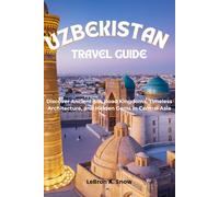 UZBEKISTAN TRAVEL GUIDE: Discover Ancient Silk Road Kingdoms, Timeless Architecture, and Hidden Gems in Central Asia