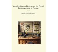 Vaccination a Delusion: Its Penal Enforcement a Crime (Classic Books)
