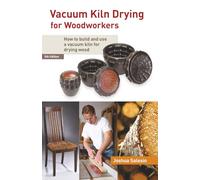 Vacuum Kiln Drying for Woodworkers: How to Build and Use a Vacuum Kiln for Drying Wood