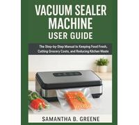 VACUUM SEALER MACHINE USER GUIDE: The Step-by-Step Manual to Keeping Food Fresh, Cutting Grocery Costs, and Reducing Kitchen Waste