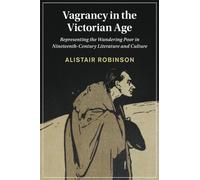Vagrancy in the Victorian Age: Representing the Wandering Poor in Nineteenth-Century Literature and Culture: 134 (Cambridge Studies in Nineteenth-Century Literature and Culture, Series Number 134)