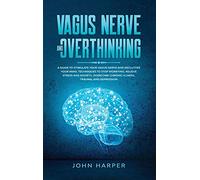 Vagus Nerve and Overthinking: A Guide to Stimulate Your Vagus Nerve and Declutter Your Mind. Techniques to Stop Worrying, Relieve Stress and Anxiety, Overcome Chronic Illness, Trauma, and Depression