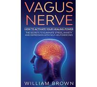 Vagus Nerve: How to Activate your Healing Power The Secrets to Eliminate Stress, Anxiety and Depression with Self-Help Exercises