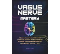VAGUS NERVE MASTERY: A Science-Based Guide With Proven Techniques to Unlock the Secret Pathway to Health, Calm, and Mental Clarity for Lasting Vitality and Inner Peace