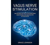 Vagus Nerve Stimulation: Learn the Secrets and Power of Your Nervous System (Access the Power of the Vagus Nerve With Self-help Exercises)