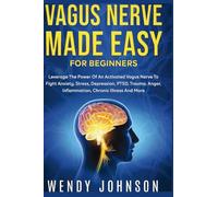 Vagus NerveMade Easy For Beginners: Leverage The Power Of An Activated Vagus Nerve To Fight Anxiety, Stress, Depression, PTSD, Trauma, Anger, Inflammation, Chronic Illness And More!