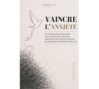 VAINCRE L’ANXIÉTÉ: Le manuel de reconstruction pour comprendre vos peurs, désamorcer les crises de panique et reprendre le contrôle de votre vie