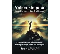 Vaincre la peur : Un guide vers la liberté intérieur. Comment en finir définitivement avec vos blocages