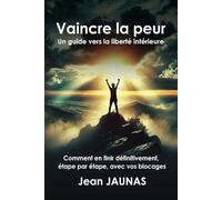 Vaincre la peur : Un guide vers la liberté intérieur. Comment en finir définitivement avec vos blocages