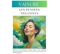 Vaincre les pensées négatives: Retrouvez votre équilibre intérieur grâce à des stratégies efficaces pour gérer l’anxiété, réduire le stress et transformer les pensées négatives
