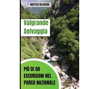 Valgrande Selvaggia: Più di 50 Escursioni nel Parco Nazionale: Percorsi tra Storia e Natura nella Valle più Selvaggia d'Italia: Val Pogallo, val Vigezzo, Cannobina, Ossola ed Intrasca