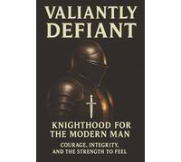 Valiantly Defiant: Knighthood for the modern man: Courage, Integrity and the strength to feel (Defiant Series)