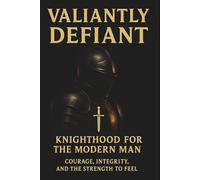 Valiantly Definant: Knighthood for the modern man: courage, integrity and the strength to feel (Defiant Series)