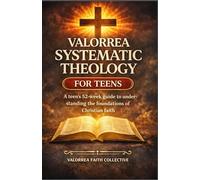 VALORREA SYSTEMATIC THEOLOGY FOR TEENS: A Teen’s 52-W uide to Understanding the Foundations of Christian Faith