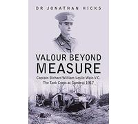 Valour Beyond Measure - Captain Richard William Leslie Wain V.C. - The Tank Corps at Cambrai, 1917