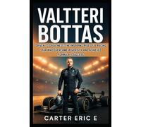 VALTTERI BOTTAS: Driven to Greatness: The Inspiring Rise of a Racing Star Who Overcame Adversity and Achieved Formula 1 Success