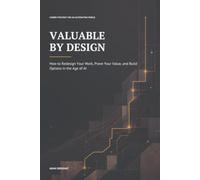 Valuable By Design: How to Redesign Your Work, Prove Your Value, and Build Options in the Age of AI
