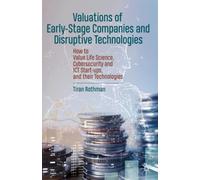 Valuations of Early-Stage Companies and Disruptive Technologies : How to Value Life Science, Cybersecurity and ICT Start-ups, and their Technologies