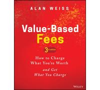 Value-Based Fees : How to Charge What You're Worth and Get What You Charge