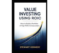 Value Investing Using ROIC: How to Build a Portfolio of High ROIC Compounders (The Investing Essentials Library)