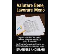 Valutare Bene, Lavorare Meno: La guida operativa per creare rubriche, compiti e feedback a prova di normativa. Per Primaria e Secondaria di I grado, con il Kit Digitale e l'IA per risparmiare tempo.