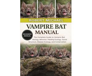 VAMPIRE BAT MANUAL: The Complete Guide to Vampire Bat Biology, Behavior, Feeding Ecology, Social Structure, Disease Ecology, and Conservation