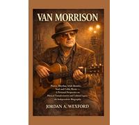 Van Morrison: Poetry, Rhythm, Irish Identity, Soul and Celtic Roots - A Personal Perspective on Musical Transformation and Cultural Legacy - An Independent Biography