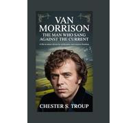Van Morrison: The Man Who Sang Against the Current: A Life in Music Driven by Restlessness and Creative Freedom