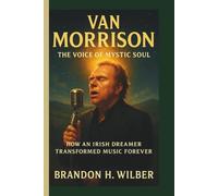 VAN MORRISON: The Voice of Mystic Soul - How an Irish Dreamer Transformed Music Forever