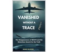 Vanished Without a Trace: The Disappearance of MH370 and the Relentless Search for the Truth