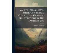 Vanity Fair. A Novel Without a Hero ... With all the Original Illustrations by the Author, Etc