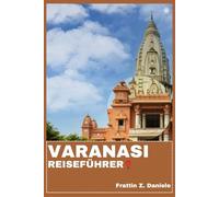 VARANASI REISEFÜHRER: Ihr unverzichtbarer Varanasi-Reiseführer: Authentische Routen, Geheimtipps und kulturelle Abenteuer in Indiens Ewiger Stadt