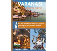 VARANASI TRAVEL GUIDE: The First-Time Traveler’s Guide to Varanasi: Unlocking the Mystical Heart of Indian Spirituality
