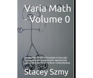 Varia Math - Volume 0: Introduction to: Expanded Examples in Step Logic; Dividing the Indivisible Numerator; Applying Step Logic to Prime Numbers; The Never-Ending Big Bang. (Varia Math Series)