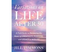 Variations on Life After 50: A Field Guide to Harnessing the Power of Creativity, Purpose, and Legacy in Midlife