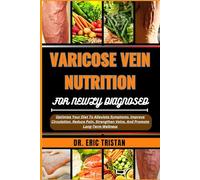 VARICOSE VEIN NUTRITION FOR NEWLY DIAGNOSED: Optimize Your Diet To Alleviate Symptoms, Improve Circulation, Reduce Pain, Strengthen Veins, And Promote Long-Term Wellness