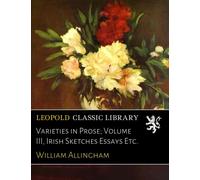 Varieties in Prose; Volume III, Irish Sketches Essays Etc.