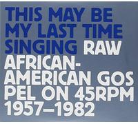 Various Artists - This May Be My Last Time Singing: Raw African-American Gospel On 45rpm 1957-1982