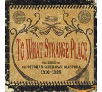 Various Artists - To What Strange Place: The Music Of The Ottoman-American Diaspora 1916-1929