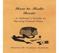 Various Authors How to Make Berets - A Milliner's Guide to Sewing French Hats Various Authors Multicolor
